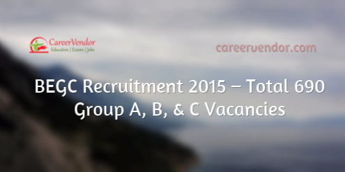 BEGC Recruitment 2015 – Total 690 Group A, B, & C Vacancies